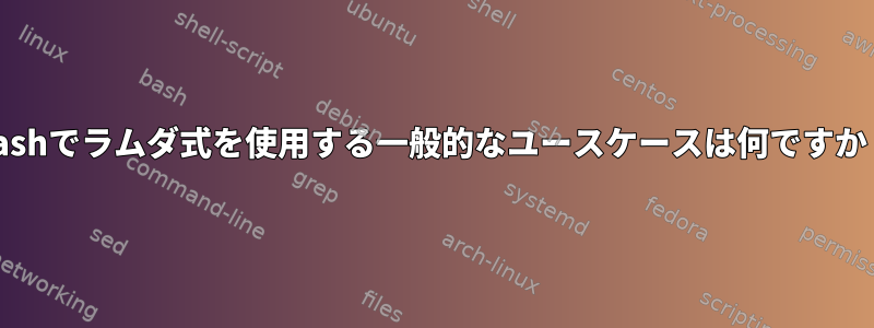 Bashでラムダ式を使用する一般的なユースケースは何ですか？