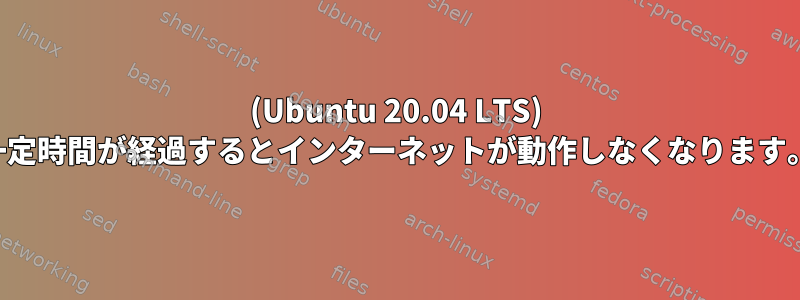 (Ubuntu 20.04 LTS) 一定時間が経過するとインターネットが動作しなくなります。