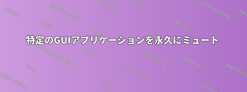 特定のGUIアプリケーションを永久にミュート