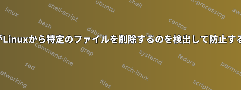 ユーザーがLinuxから特定のファイルを削除するのを検出して防止する方法は？