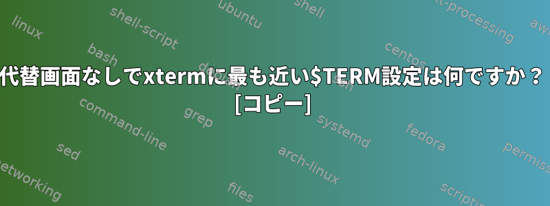 代替画面なしでxtermに最も近い$TERM設定は何ですか？ [コピー]