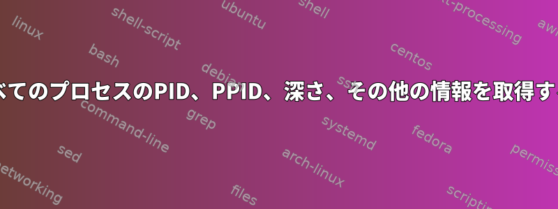 BashですべてのプロセスのPID、PPID、深さ、その他の情報を取得する方法は？