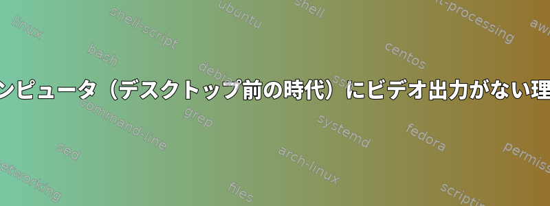 初期コンピュータ（デスクトップ前の時代）にビデオ出力がない理由の例