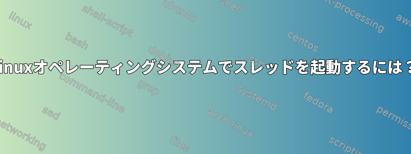 Linuxオペレーティングシステムでスレッドを起動するには？