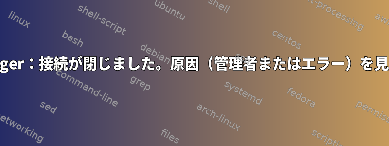 NetworkManager：接続が閉じました。原因（管理者またはエラー）を見つける方法は？