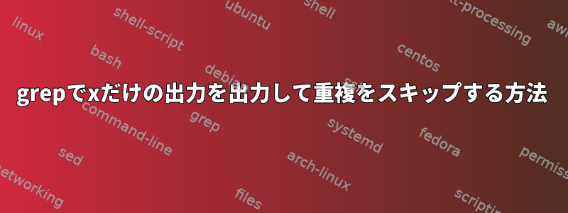 grepでxだけの出力を出力して重複をスキップする方法