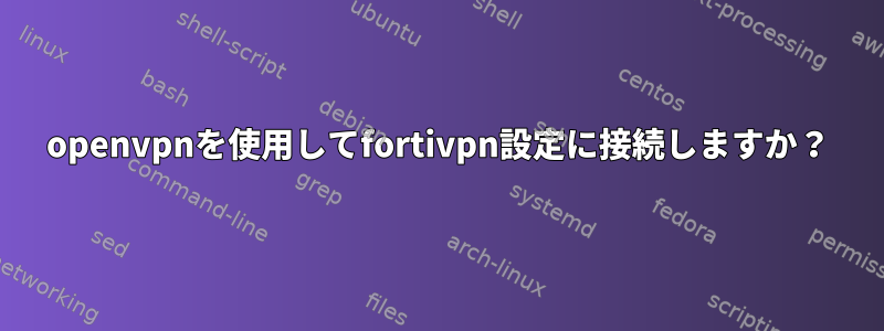 openvpnを使用してfortivpn設定に接続しますか？