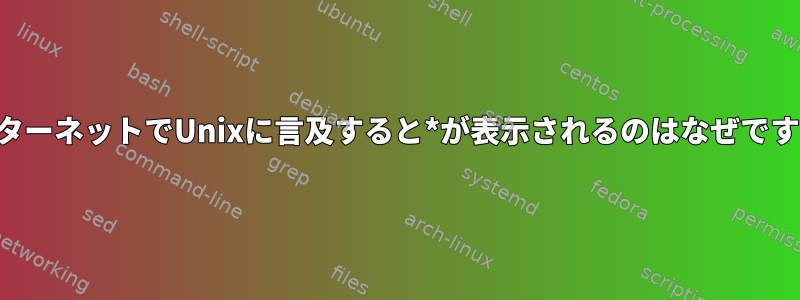 インターネットでUnixに言及すると*が表示されるのはなぜですか？