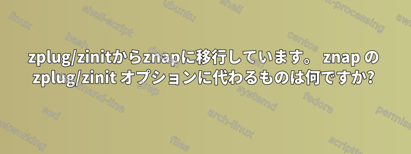 zplug/zinitからznapに移行しています。 znap の zplug/zinit オプションに代わるものは何ですか?