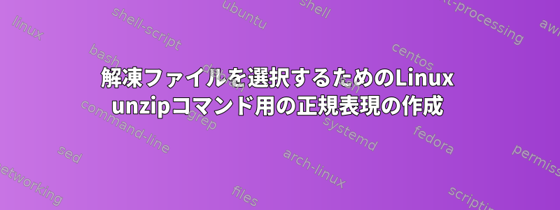 解凍ファイルを選択するためのLinux unzipコマンド用の正規表現の作成