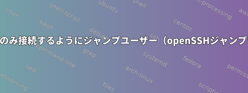 SSHを介してのみ他のサーバーにのみ接続するようにジャンプユーザー（openSSHジャンプボックスに）を制限する方法は？