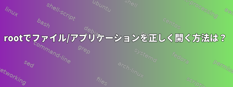 rootでファイル/アプリケーションを正しく開く方法は？