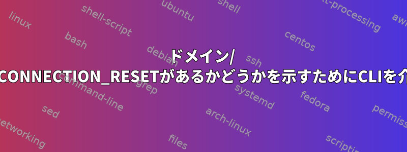 ドメイン/ URIに接続しようとしたときにERR_CONNECTION_RESETがあるかどうかを示すためにCLIを介して実行できることはありますか？