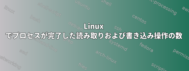 Linux でプロセスが完了した読み取りおよび書き込み操作の数