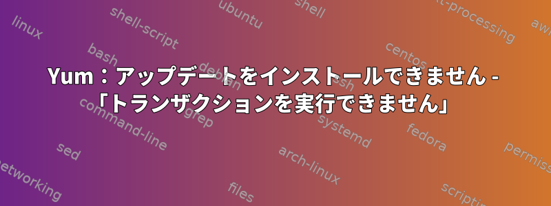 Yum：アップデートをインストールできません - 「トランザクションを実行できません」