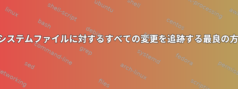 長年にわたってシステムファイルに対するすべての変更を追跡する最良の方法は何ですか？