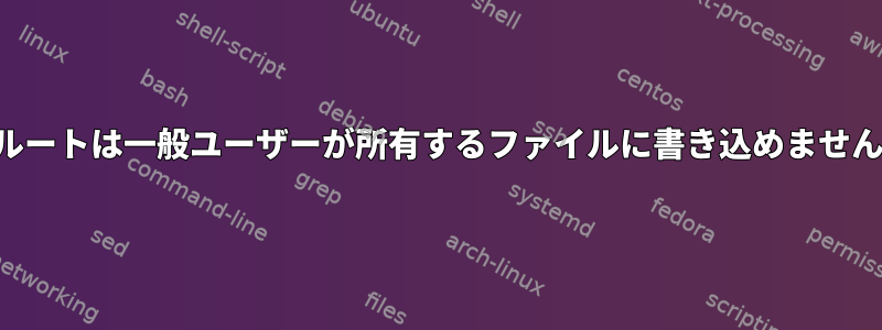 ルートは一般ユーザーが所有するファイルに書き込めません