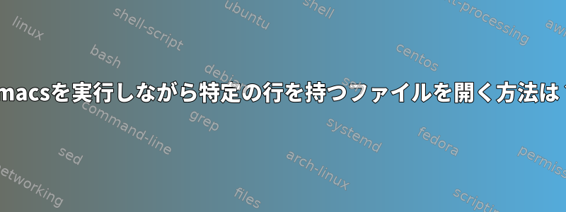 Emacsを実行しながら特定の行を持つファイルを開く方法は？