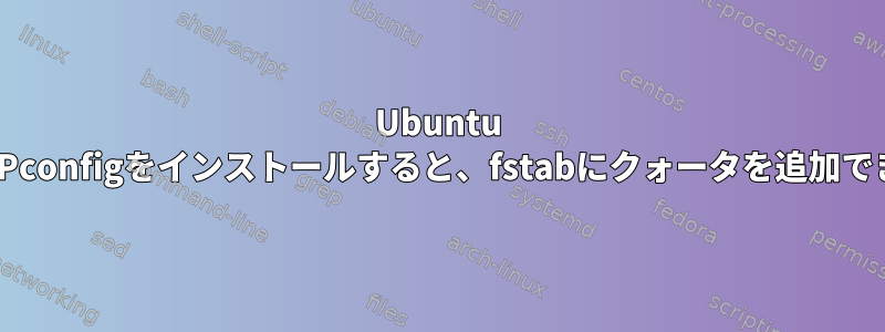 Ubuntu 20.04にISPconfigをインストールすると、fstabにクォータを追加できません。