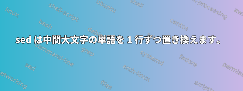 sed は中間大文字の単語を 1 行ずつ置き換えます。