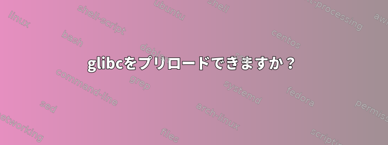 glibcをプリロードできますか？