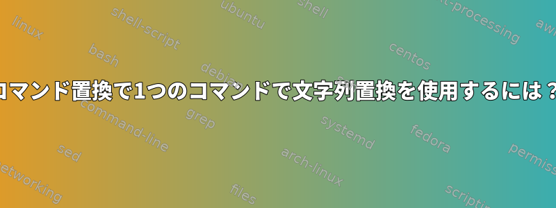 コマンド置換で1つのコマンドで文字列置換を使用するには？