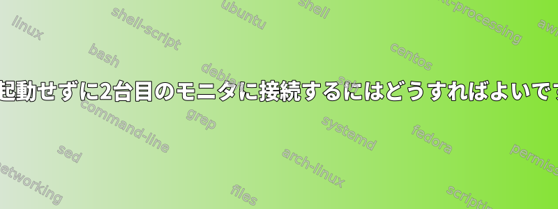 Xを再起動せずに2台目のモニタに接続するにはどうすればよいですか？