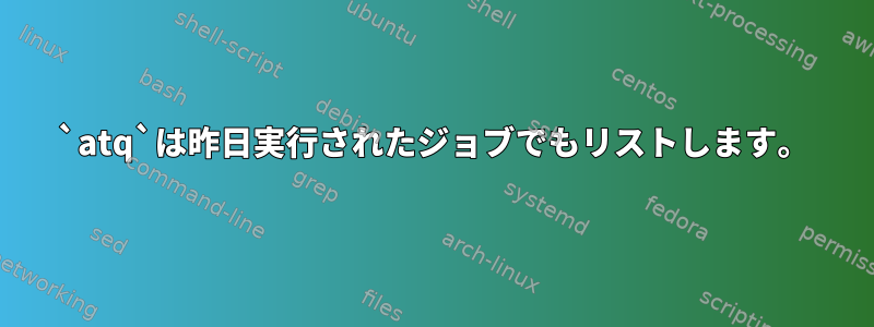 `atq`は昨日実行されたジョブでもリストします。