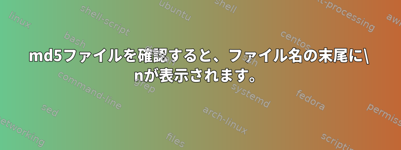 md5ファイルを確認すると、ファイル名の末尾に\ nが表示されます。