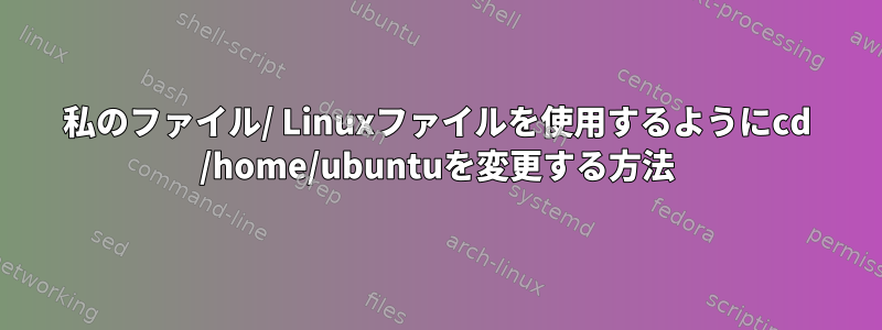 私のファイル/ Linuxファイルを使用するようにcd /home/ubuntuを変更する方法