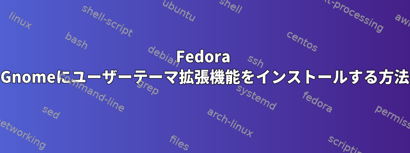 Fedora 16のGnomeにユーザーテーマ拡張機能をインストールする方法は？