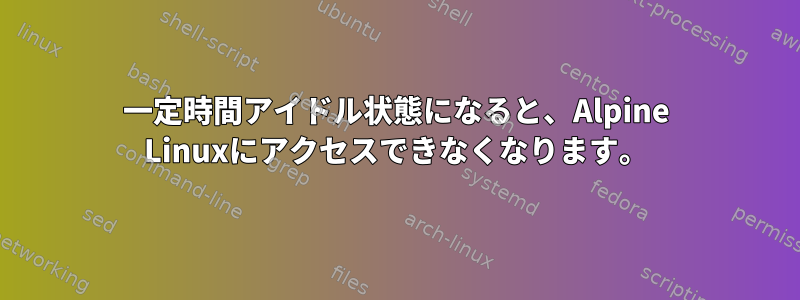 一定時間アイドル状態になると、Alpine Linuxにアクセスできなくなります。