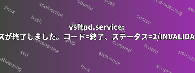 vsftpd.service: 基本プロセスが終了しました。コード=終了、ステータス=2/INVALIDARGUMENT