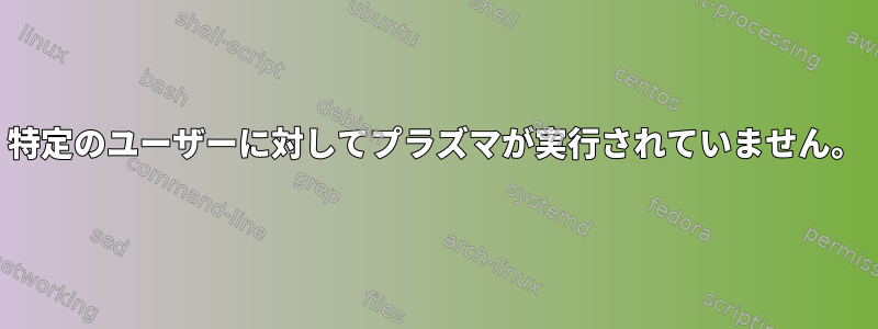 特定のユーザーに対してプラズマが実行されていません。