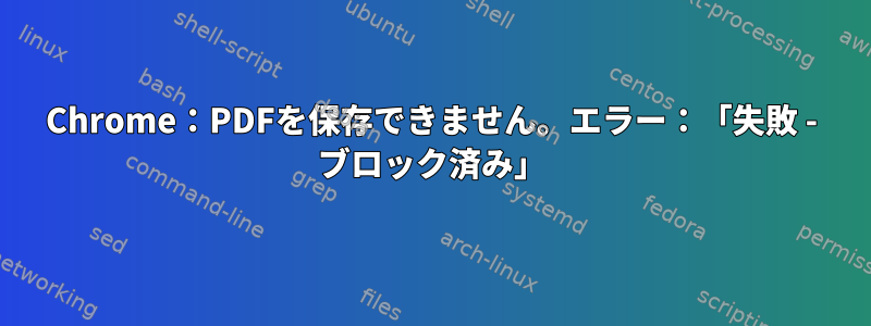 Chrome：PDFを保存できません。エラー：「失敗 - ブロック済み」