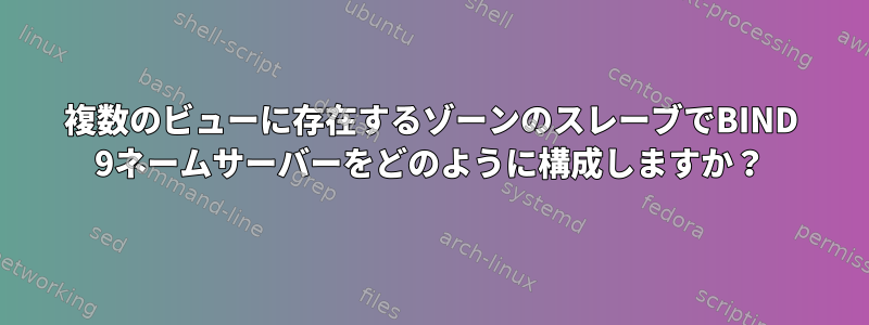 複数のビューに存在するゾーンのスレーブでBIND 9ネームサーバーをどのように構成しますか？