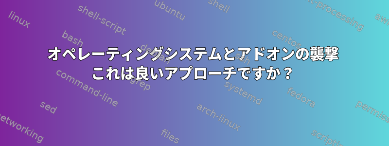 オペレーティングシステムとアドオンの襲撃 これは良いアプローチですか？