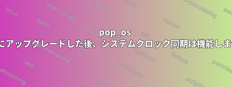 pop_os 21.10にアップグレードした後、システムクロック同期は機能しません。