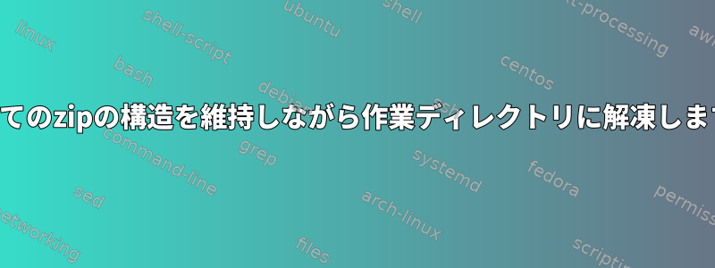 すべてのzipの構造を維持しながら作業ディレクトリに解凍します。