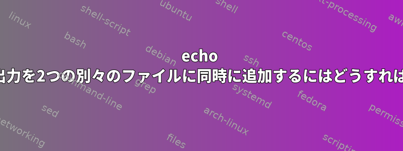 echo -eコマンドの出力を2つの別々のファイルに同時に追加するにはどうすればよいですか？