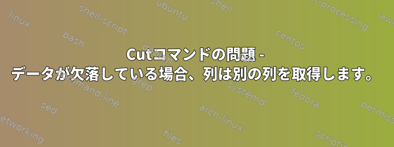 Cutコマンドの問題 - データが欠落している場合、列は別の列を取得します。