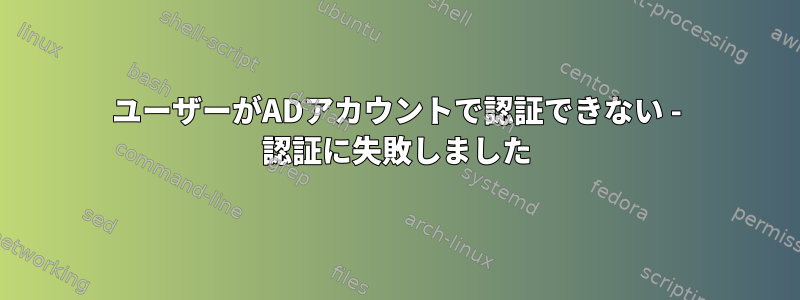 ユーザーがADアカウントで認証できない - 認証に失敗しました