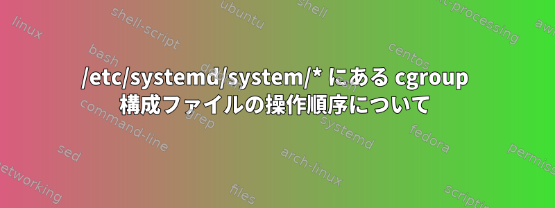 /etc/systemd/system/* にある cgroup 構成ファイルの操作順序について