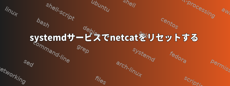 systemdサービスでnetcatをリセットする