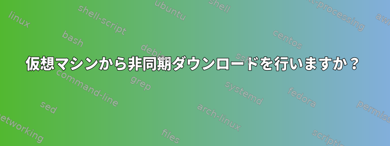 仮想マシンから非同期ダウンロードを行いますか？