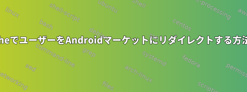 ApacheでユーザーをAndroidマーケットにリダイレクトする方法は？