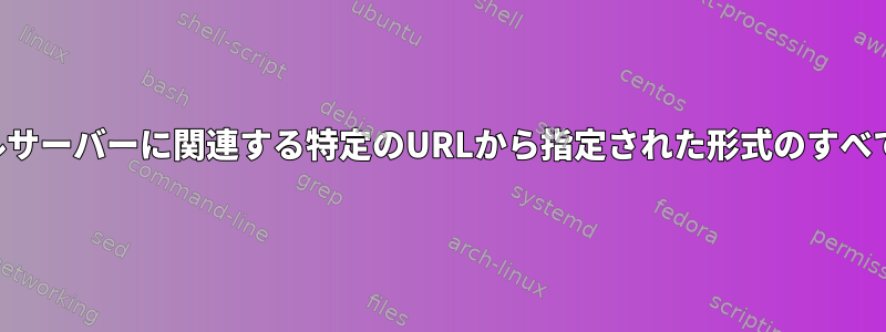 コマンドラインを使用して、ファイルサーバーに関連する特定のURLから指定された形式のすべてのファイルをダウンロードする方法