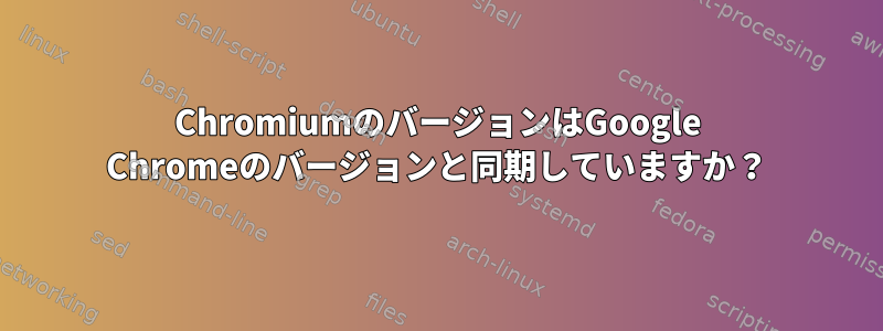 ChromiumのバージョンはGoogle Chromeのバージョンと同期していますか？