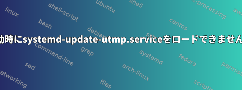 起動時にsystemd-update-utmp.serviceをロードできません。