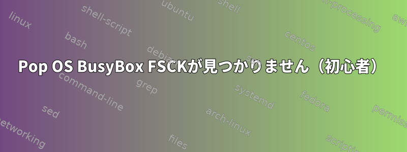 Pop OS BusyBox FSCKが見つかりません（初心者）